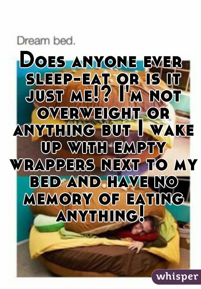 Does anyone ever sleep-eat or is it just me!? I'm not overweight or anything but I wake up with empty wrappers next to my bed and have no memory of eating anything! 