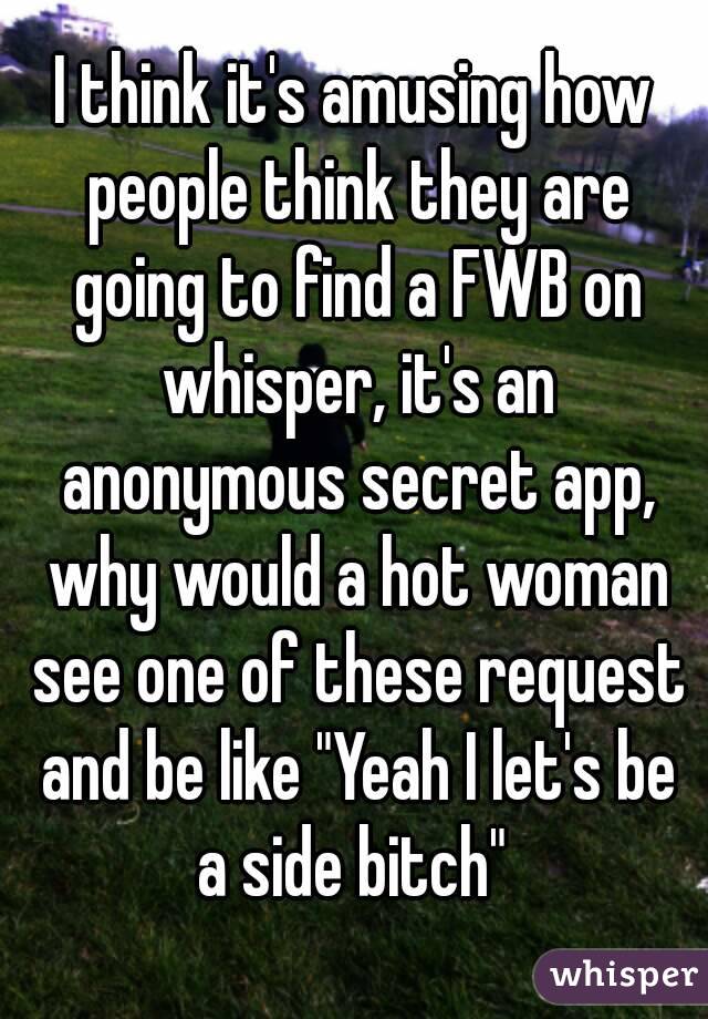 I think it's amusing how people think they are going to find a FWB on whisper, it's an anonymous secret app, why would a hot woman see one of these request and be like "Yeah I let's be a side bitch" 