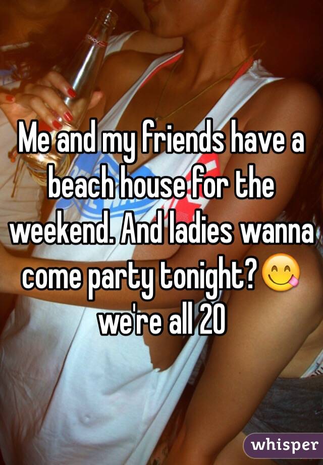 Me and my friends have a beach house for the weekend. And ladies wanna come party tonight?😋 we're all 20 