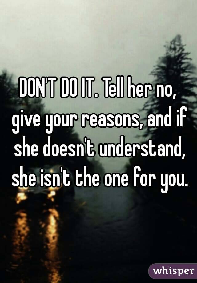 DON'T DO IT. Tell her no, give your reasons, and if she doesn't understand, she isn't the one for you.