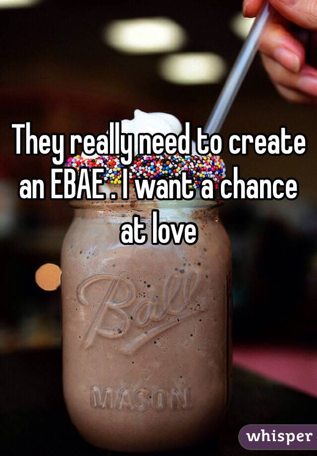 They really need to create an EBAE . I want a chance at love 