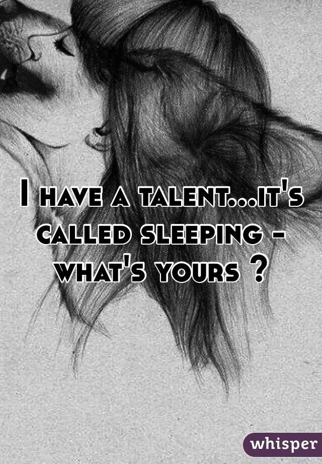 I have a talent...it's called sleeping - what's yours ?