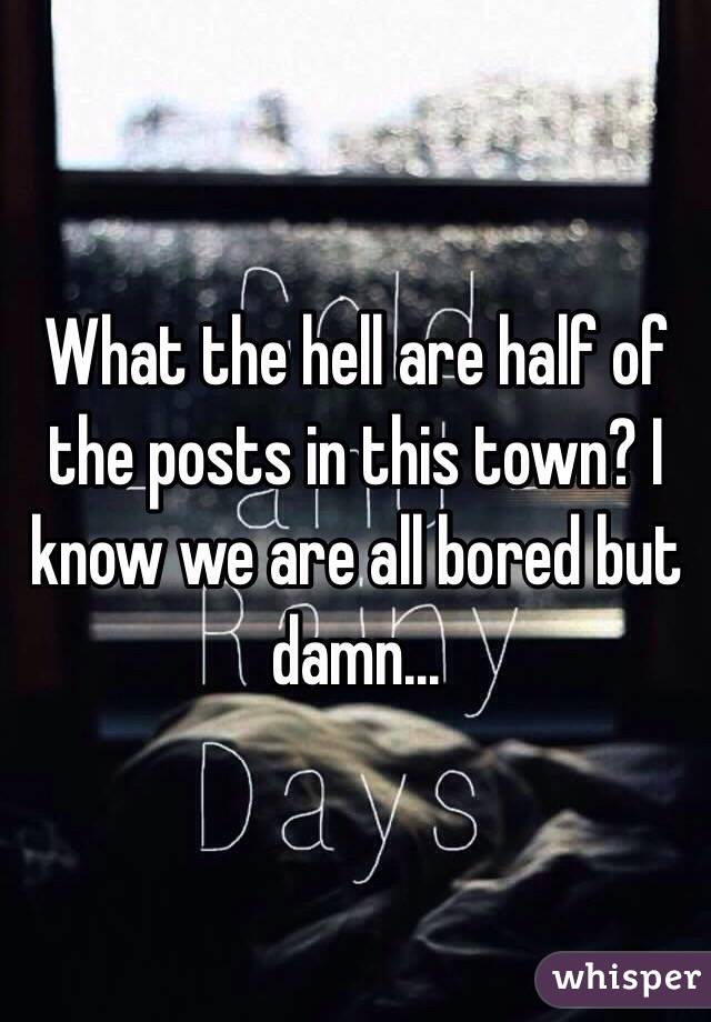 What the hell are half of the posts in this town? I know we are all bored but damn...