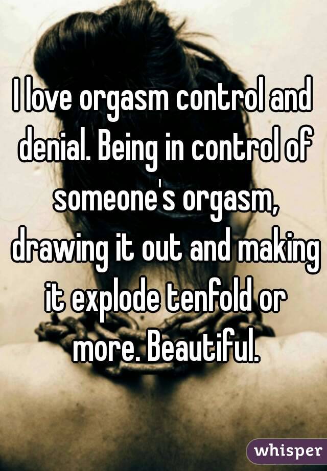 I love orgasm control and denial. Being in control of someone's orgasm, drawing it out and making it explode tenfold or more. Beautiful.