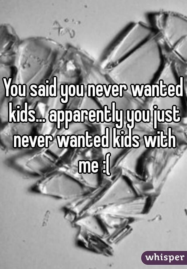 You said you never wanted kids... apparently you just never wanted kids with me :(