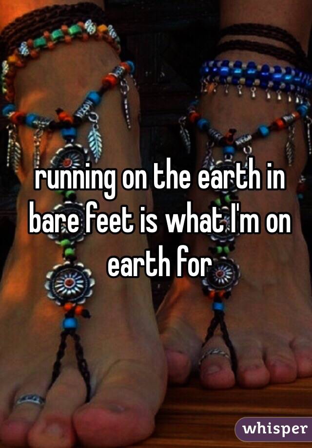 running on the earth in bare feet is what I'm on earth for