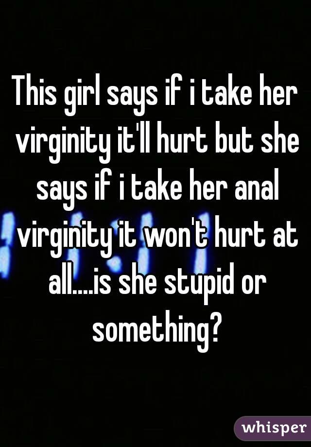 This girl says if i take her virginity it'll hurt but she says if i take her anal virginity it won't hurt at all....is she stupid or something?