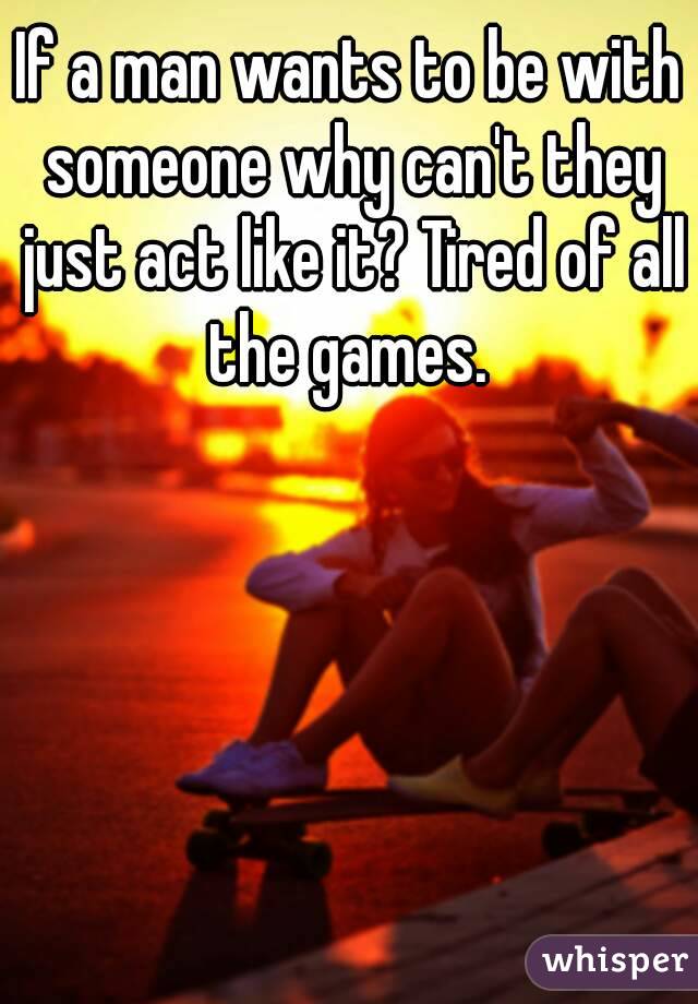 If a man wants to be with someone why can't they just act like it? Tired of all the games. 