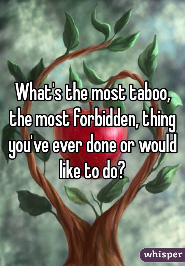 What's the most taboo, the most forbidden, thing you've ever done or would like to do? 