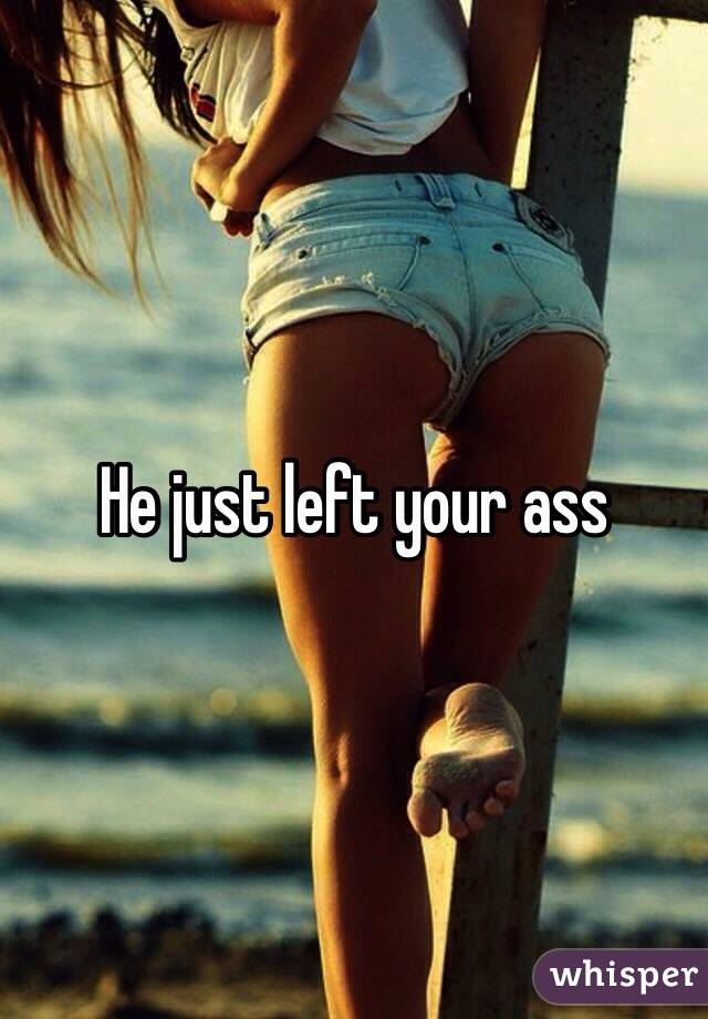 He just left your ass