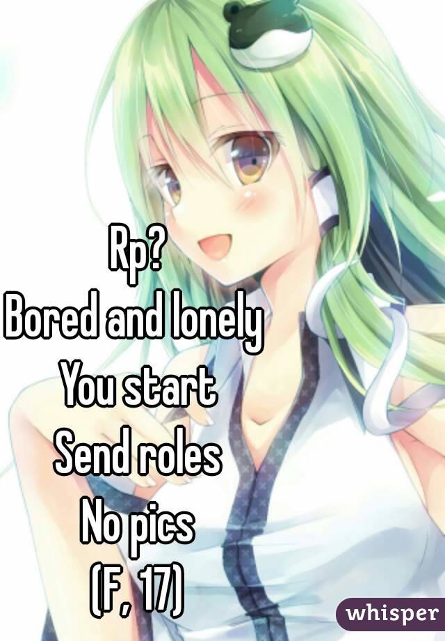 Rp?
Bored and lonely 
You start
Send roles
No pics
(F, 17)