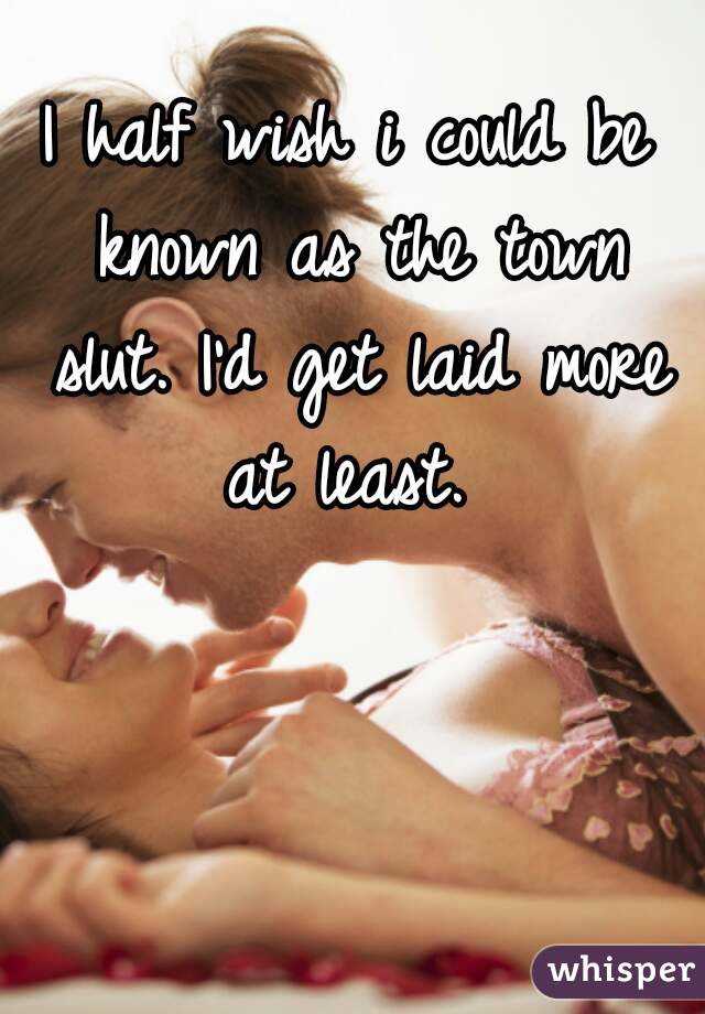 I half wish i could be known as the town slut. I'd get laid more at least. 