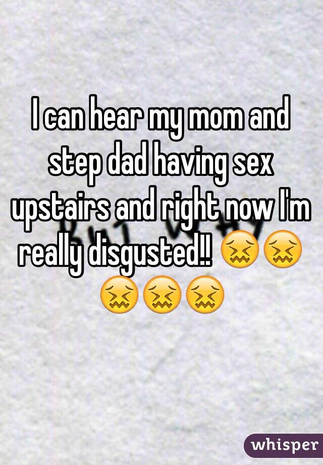 I can hear my mom and step dad having sex upstairs and right now I'm really disgusted!! 😖😖😖😖😖