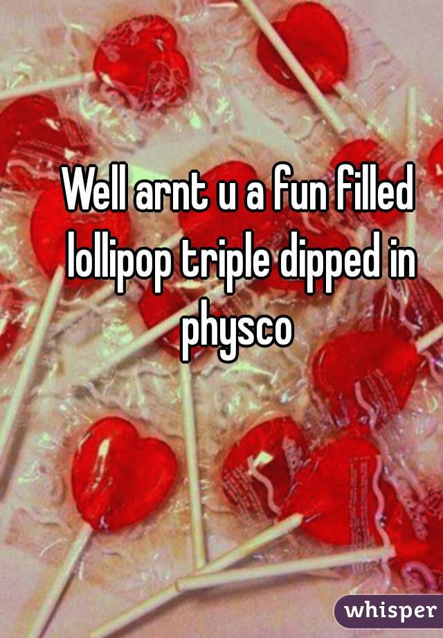 Well arnt u a fun filled lollipop triple dipped in physco 