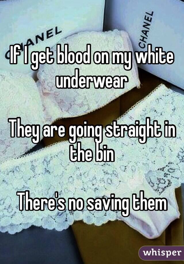 If I get blood on my white underwear

They are going straight in the bin

There's no saving them 