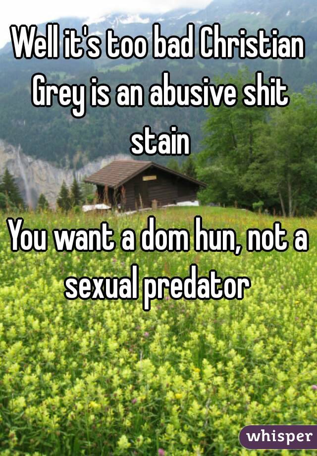 Well it's too bad Christian Grey is an abusive shit stain

You want a dom hun, not a sexual predator 