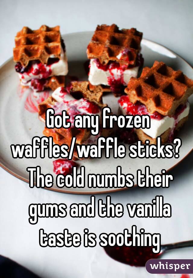 Got any frozen waffles/waffle sticks?   The cold numbs their gums and the vanilla taste is soothing