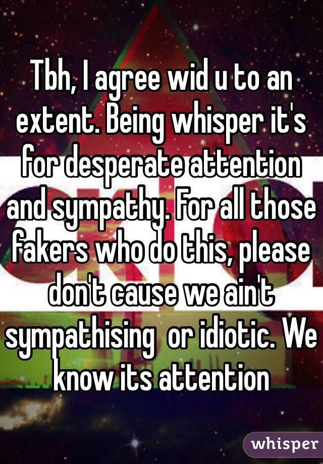 Tbh, I agree wid u to an extent. Being whisper it's for desperate attention and sympathy. For all those fakers who do this, please don't cause we ain't sympathising  or idiotic. We know its attention 