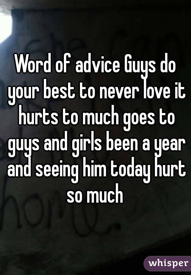 Word of advice Guys do your best to never love it hurts to much goes to guys and girls been a year and seeing him today hurt so much 