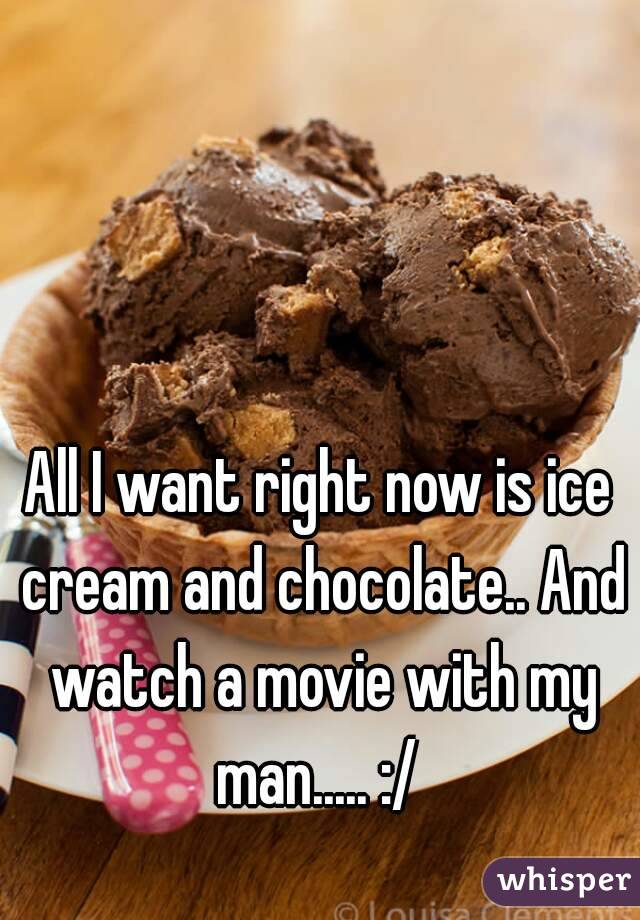 All I want right now is ice cream and chocolate.. And watch a movie with my man..... :/ 