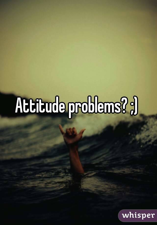 Attitude problems? ;) 