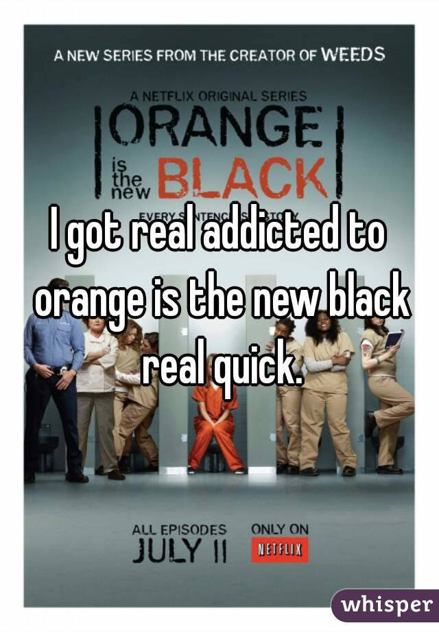 I got real addicted to orange is the new black real quick.