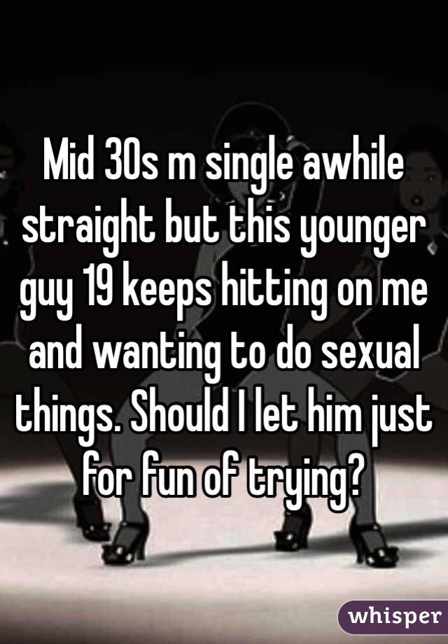 Mid 30s m single awhile straight but this younger guy 19 keeps hitting on me and wanting to do sexual things. Should I let him just for fun of trying?