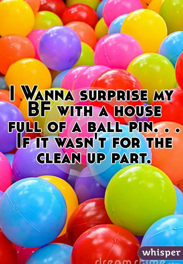 I Wanna surprise my BF with a house full of a ball pin. . . If it wasn't for the clean up part.