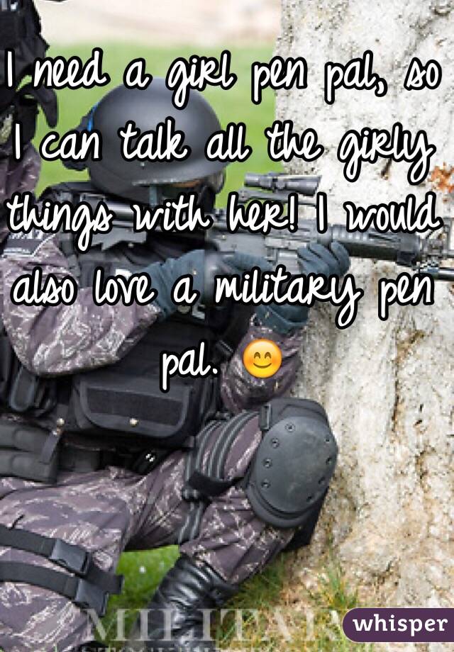 I need a girl pen pal, so I can talk all the girly things with her! I would also love a military pen pal. 😊