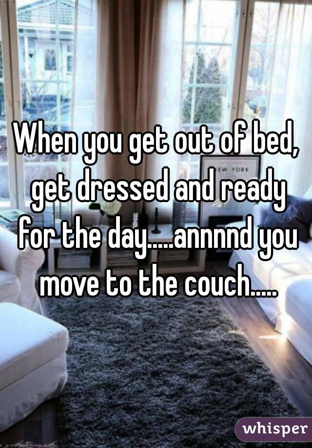 When you get out of bed, get dressed and ready for the day.....annnnd you move to the couch.....