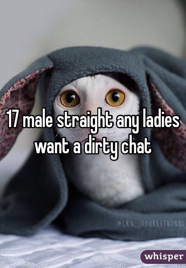 17 male straight any ladies want a dirty chat