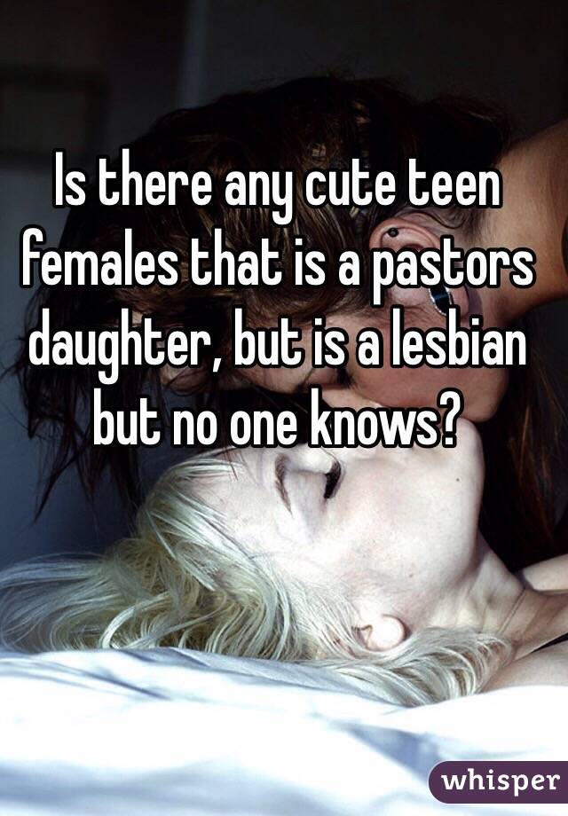 Is there any cute teen females that is a pastors daughter, but is a lesbian but no one knows?