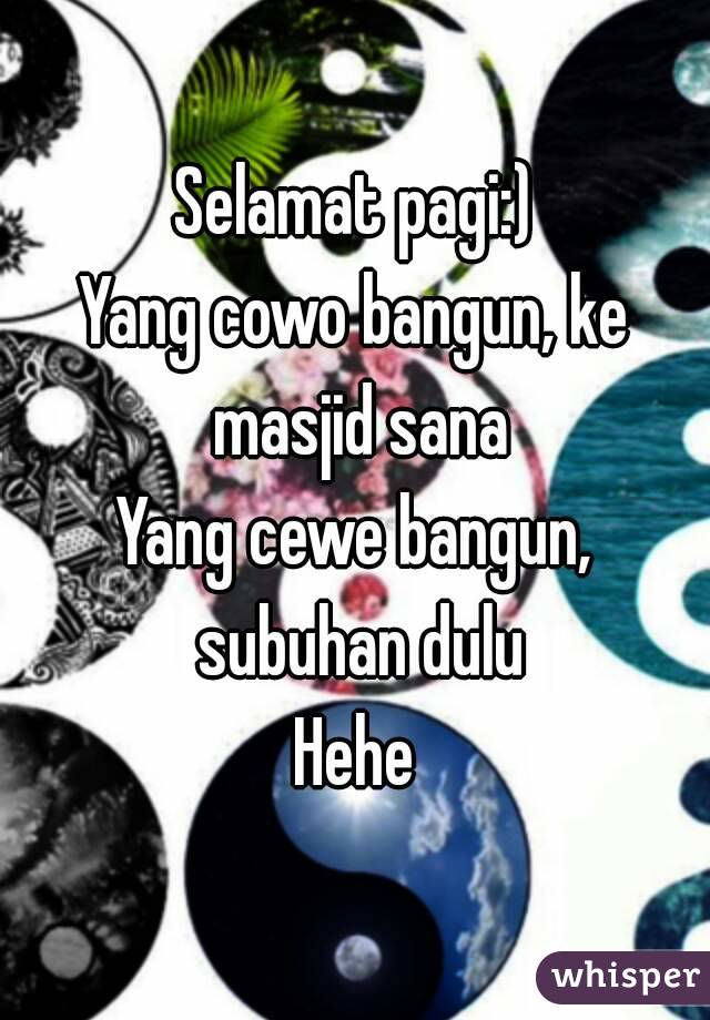 Selamat pagi:)
Yang cowo bangun, ke masjid sana
Yang cewe bangun, subuhan dulu
Hehe