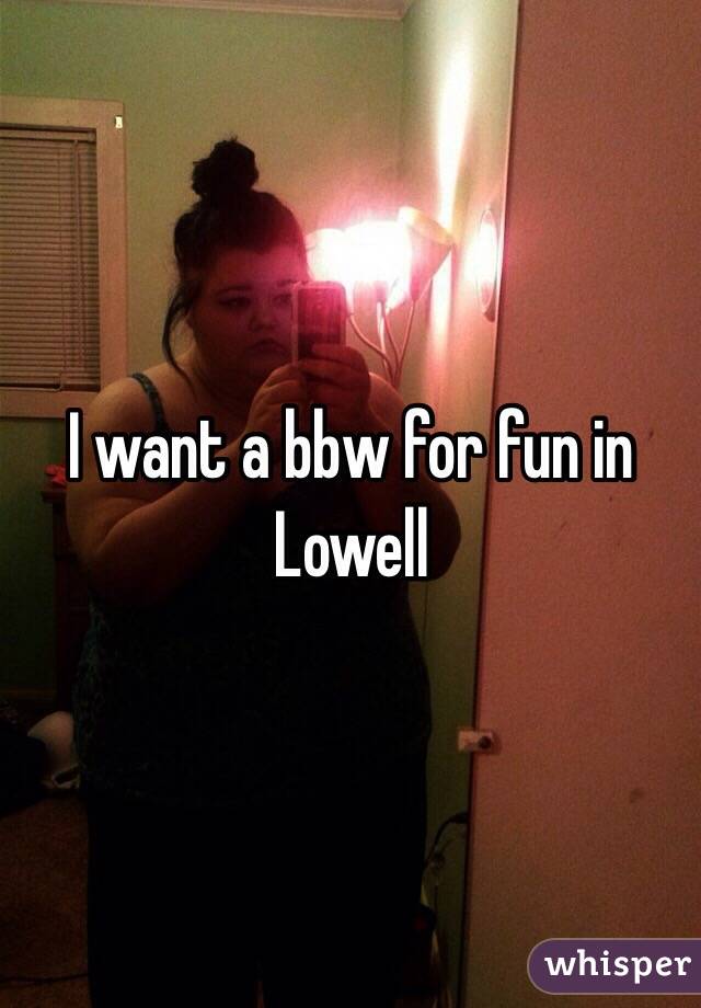 I want a bbw for fun in Lowell