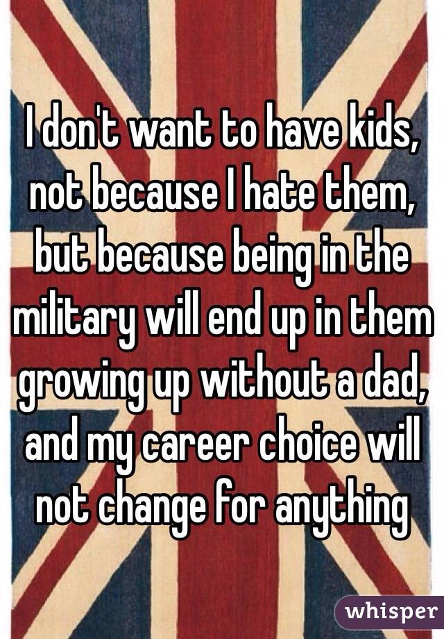 I don't want to have kids, not because I hate them, but because being in the military will end up in them growing up without a dad, and my career choice will not change for anything