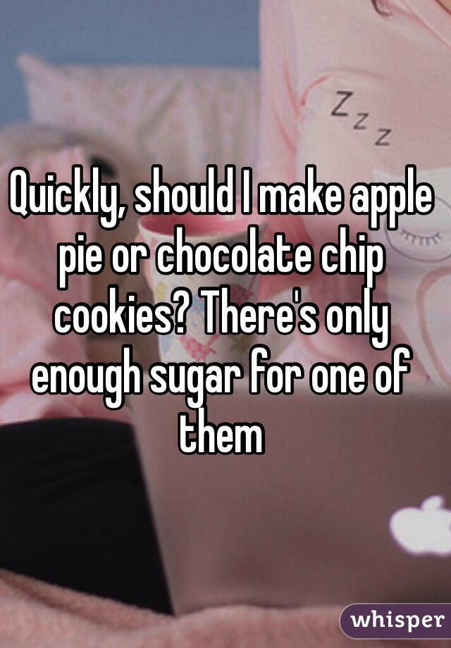 Quickly, should I make apple pie or chocolate chip cookies? There's only enough sugar for one of them