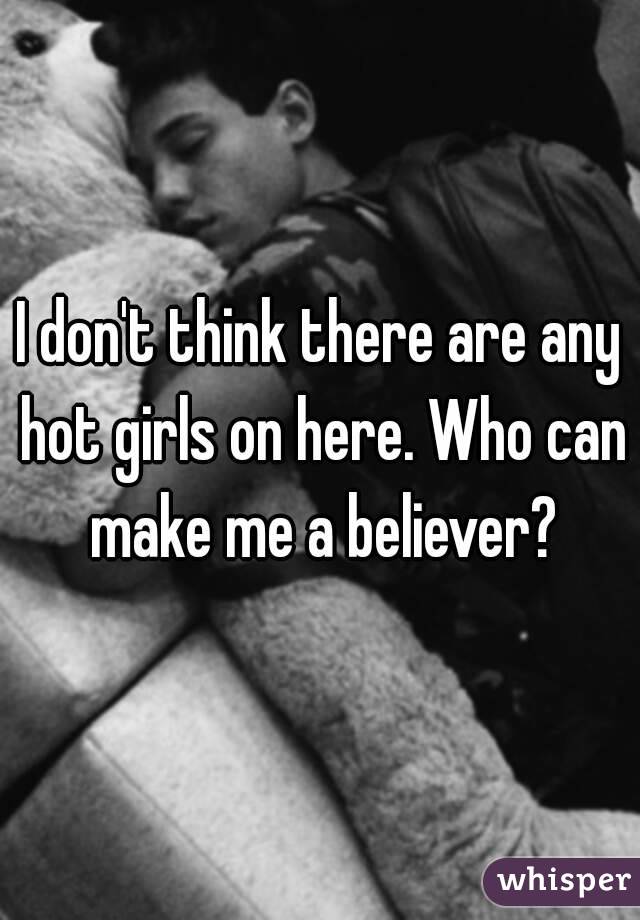 I don't think there are any hot girls on here. Who can make me a believer?