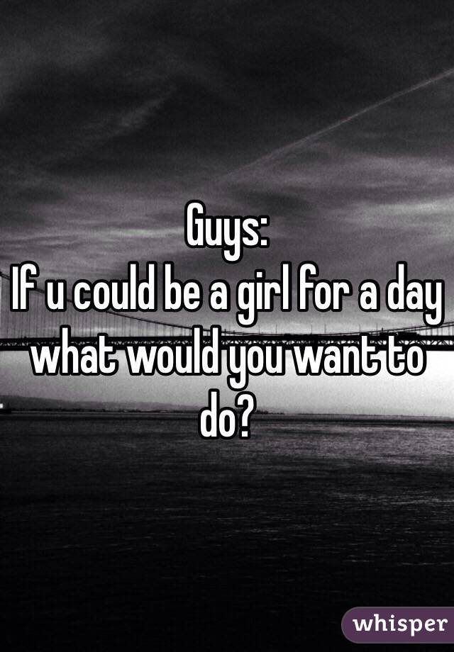 Guys:
If u could be a girl for a day what would you want to do?