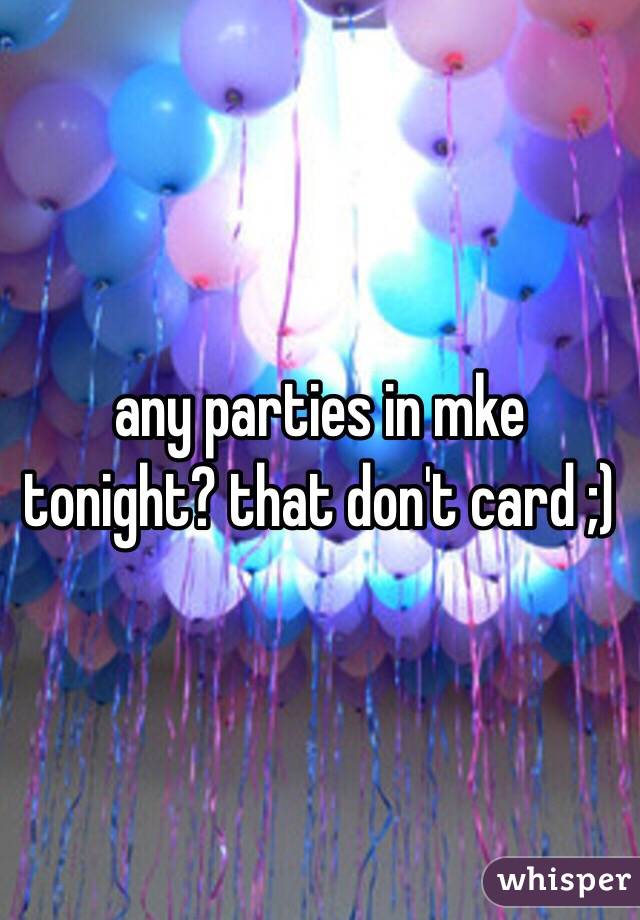 any parties in mke tonight? that don't card ;)