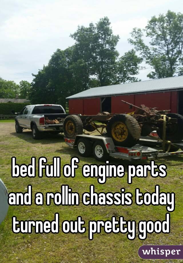 bed full of engine parts and a rollin chassis today turned out pretty good
