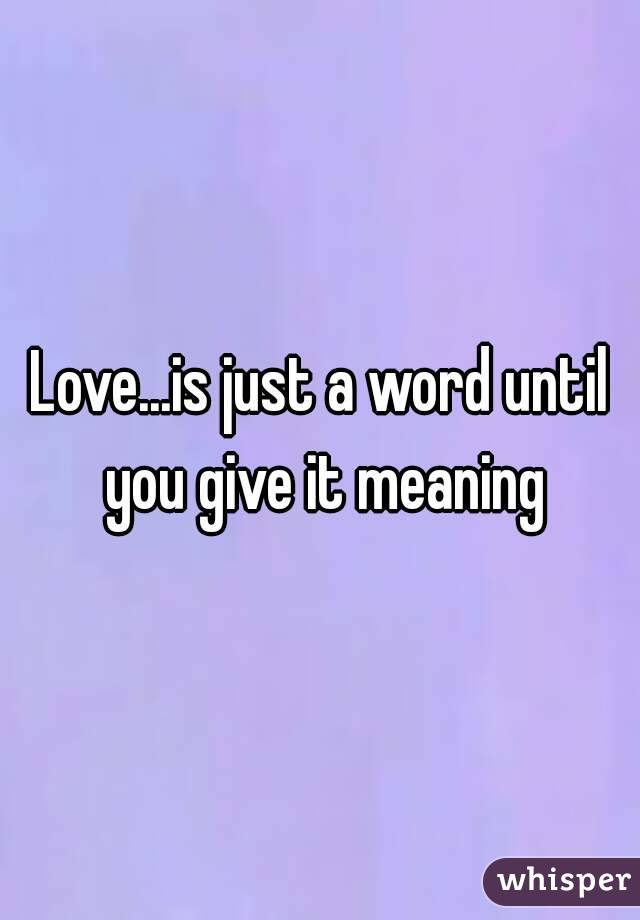 Love...is just a word until you give it meaning