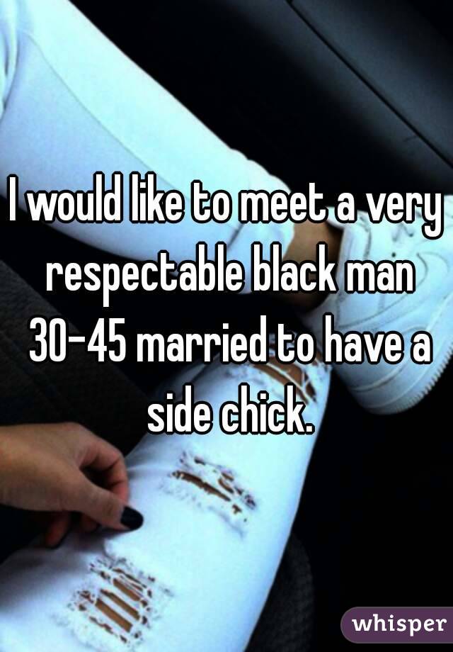 I would like to meet a very respectable black man 30-45 married to have a side chick.