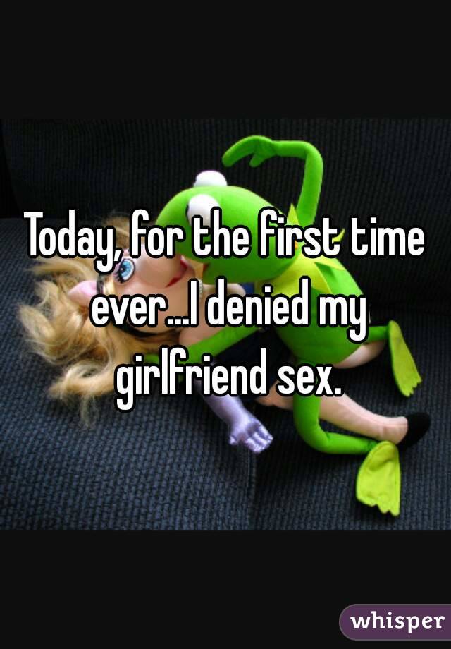 Today, for the first time ever...I denied my girlfriend sex.