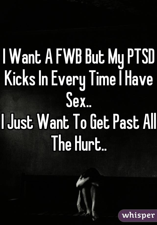 I Want A FWB But My PTSD Kicks In Every Time I Have Sex..
I Just Want To Get Past All The Hurt..