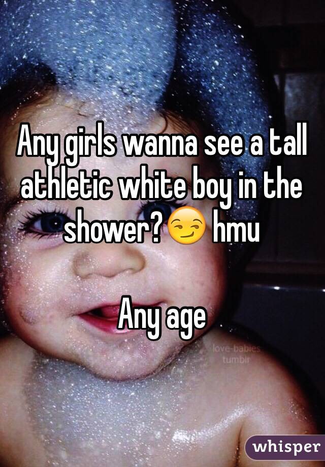 Any girls wanna see a tall athletic white boy in the shower?😏 hmu

Any age