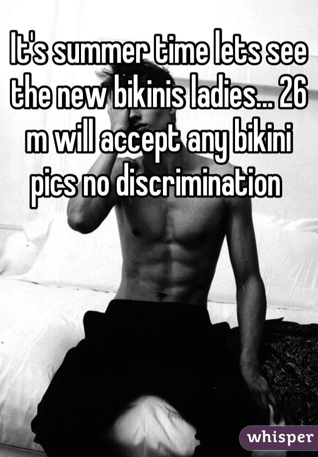 It's summer time lets see the new bikinis ladies... 26 m will accept any bikini pics no discrimination 