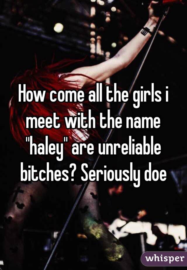 How come all the girls i meet with the name "haley" are unreliable bitches? Seriously doe