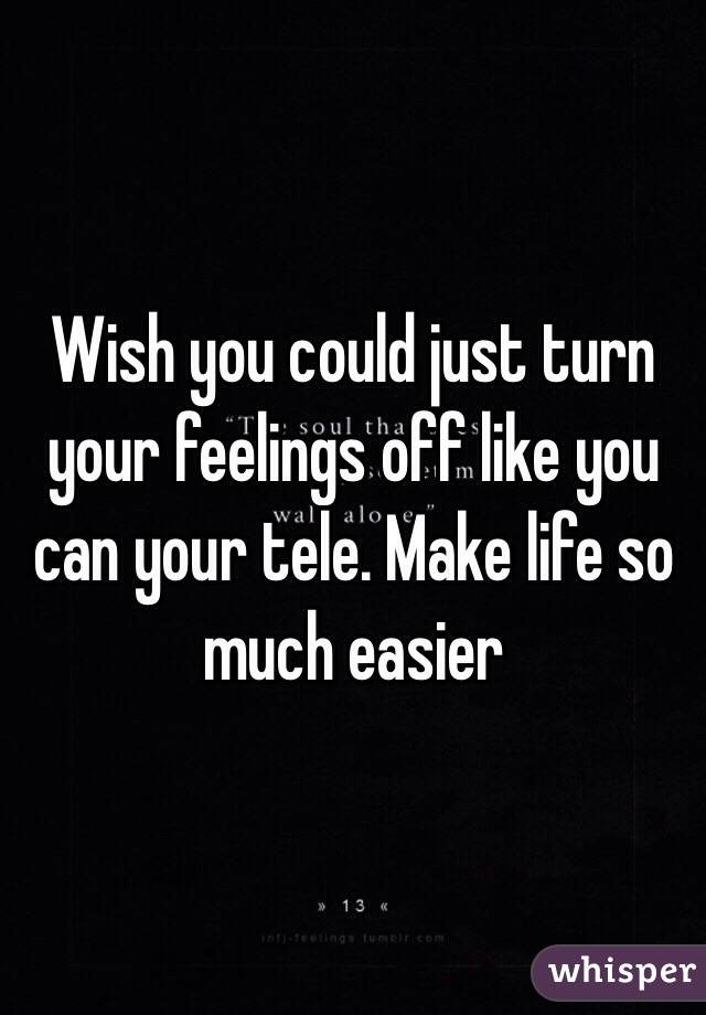 Wish you could just turn your feelings off like you can your tele. Make life so much easier 