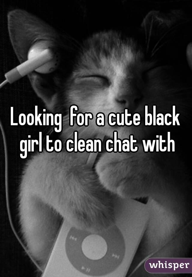 Looking  for a cute black girl to clean chat with