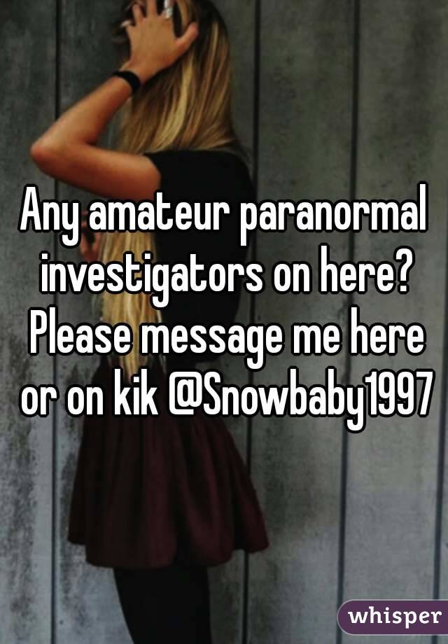 Any amateur paranormal investigators on here? Please message me here or on kik @Snowbaby1997